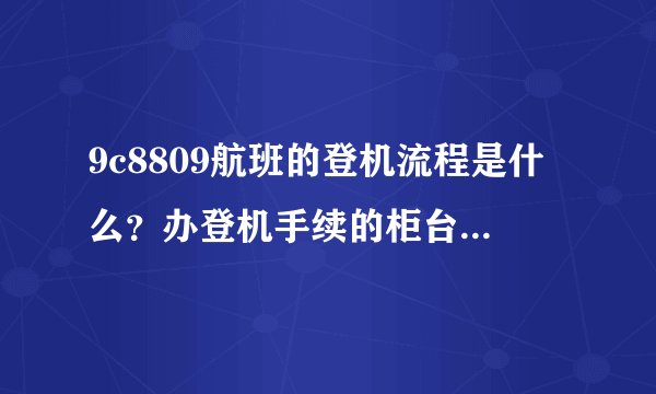 9c8809航班的登机流程是什么？办登机手续的柜台在哪里啊？初次坐飞机有点紧张