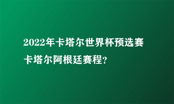2022年卡塔尔世界杯预选赛 卡塔尔阿根廷赛程？
