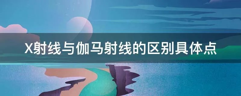 X射线与伽马射线的区别具体点