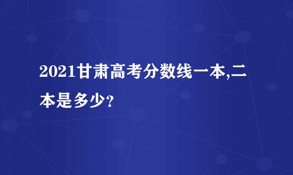 2021甘肃高考分数线一本,二本是多少？