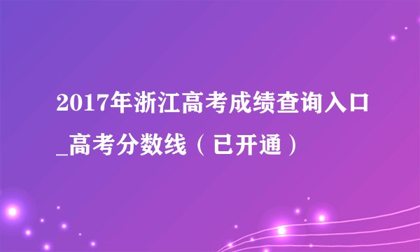 2017年浙江高考成绩查询入口_高考分数线（已开通）