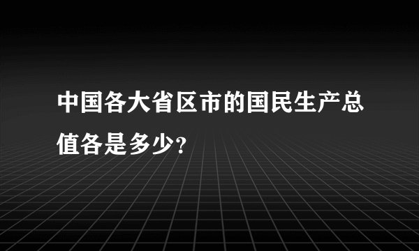 中国各大省区市的国民生产总值各是多少？