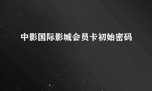中影国际影城会员卡初始密码
