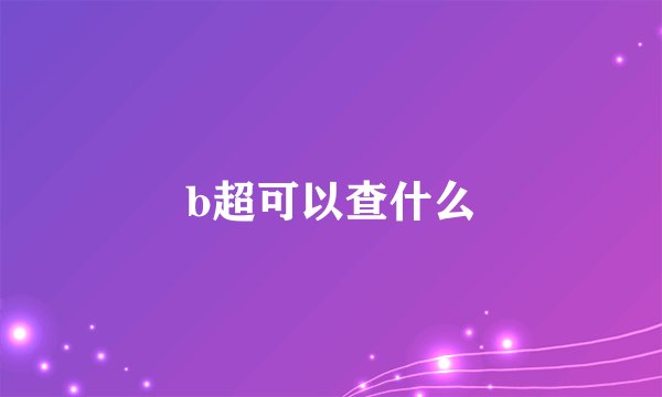 b超可以查什么