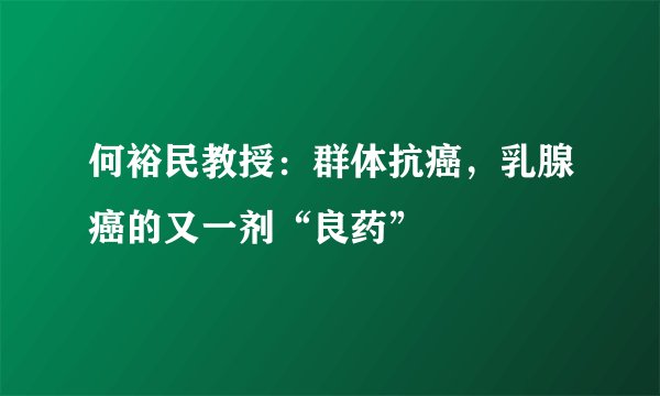 何裕民教授：群体抗癌，乳腺癌的又一剂“良药”