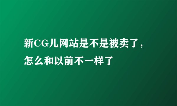 新CG儿网站是不是被卖了，怎么和以前不一样了