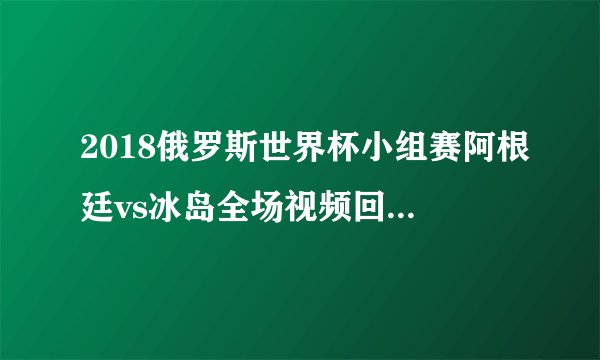 2018俄罗斯世界杯小组赛阿根廷vs冰岛全场视频回放在线观看