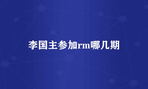 李国主参加rm哪几期