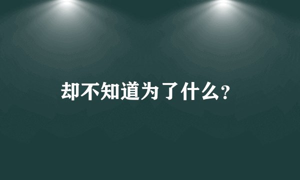 却不知道为了什么？