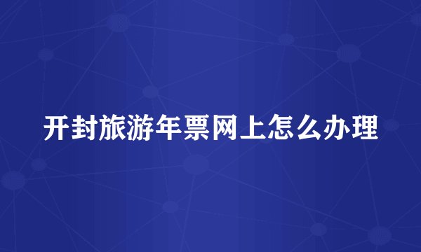 开封旅游年票网上怎么办理