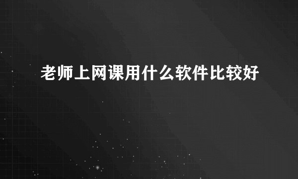 老师上网课用什么软件比较好