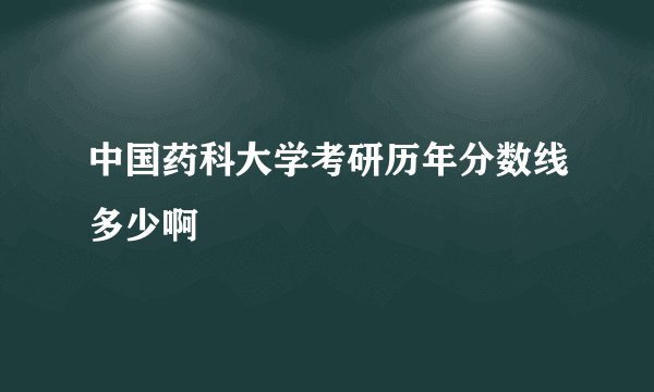 中国药科大学考研历年分数线多少啊