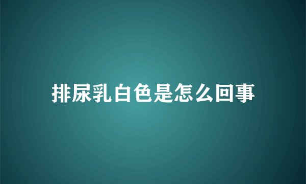 排尿乳白色是怎么回事