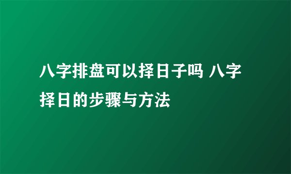 八字排盘可以择日子吗 八字择日的步骤与方法