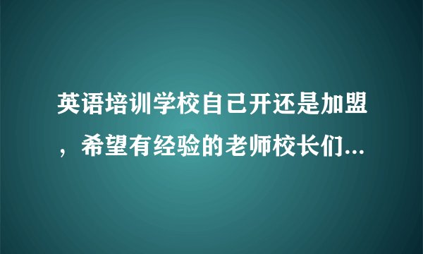 英语培训学校自己开还是加盟，希望有经验的老师校长们给点意见和建议