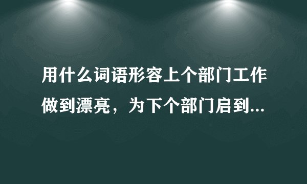用什么词语形容上个部门工作做到漂亮，为下个部门启到dian62fan？