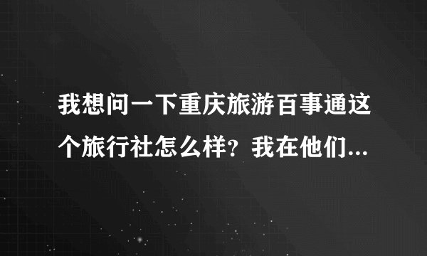 我想问一下重庆旅游百事通这个旅行社怎么样？我在他们哪里报了个出境的团，都订了，不知道怎么样？