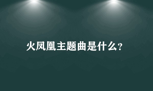 火凤凰主题曲是什么？