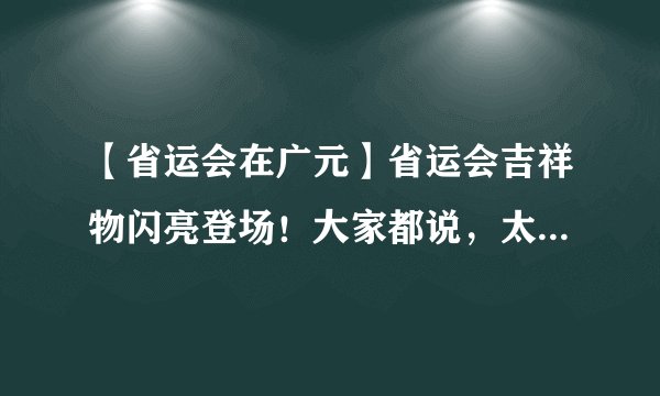 【省运会在广元】省运会吉祥物闪亮登场！大家都说，太有特色了！而背后的故事却是……