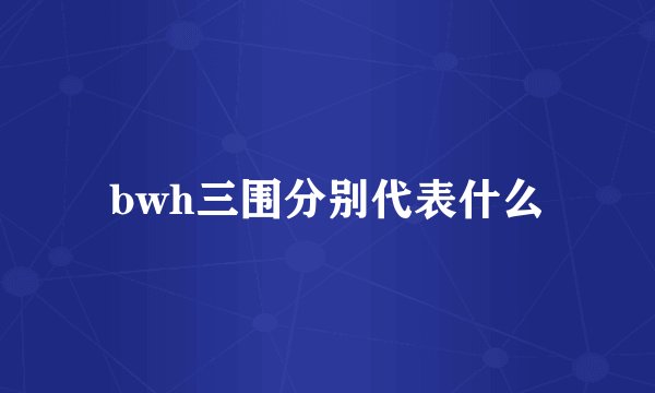 bwh三围分别代表什么