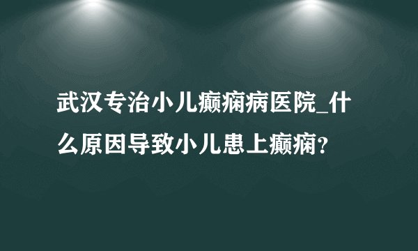 武汉专治小儿癫痫病医院_什么原因导致小儿患上癫痫？