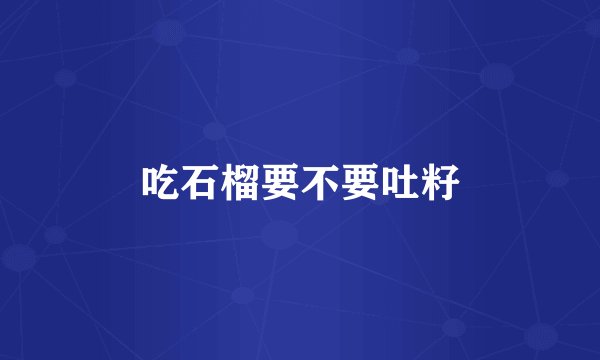 吃石榴要不要吐籽