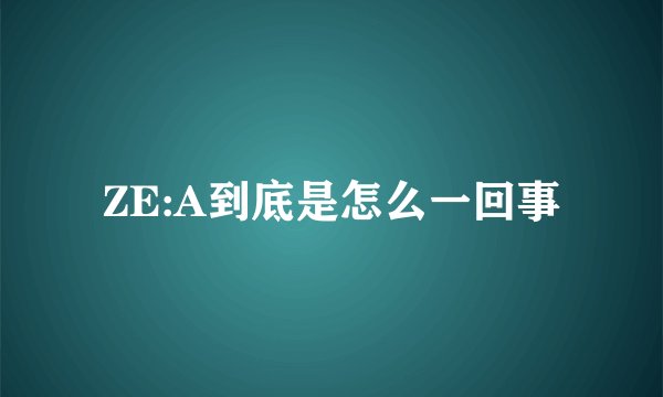 ZE:A到底是怎么一回事