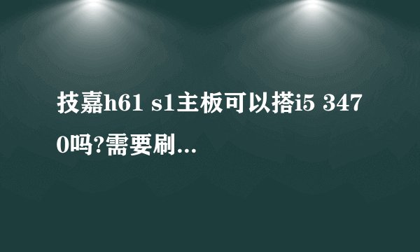 技嘉h61 s1主板可以搭i5 3470吗?需要刷BIOS吗?原版本BIOS是fc