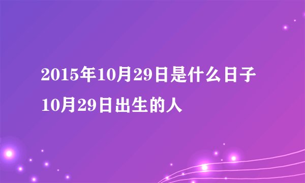 2015年10月29日是什么日子 10月29日出生的人
