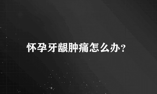 怀孕牙龈肿痛怎么办？