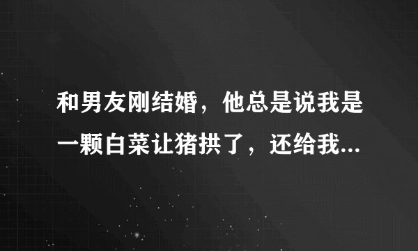 和男友刚结婚，他总是说我是一颗白菜让猪拱了，还给我看一个拱白菜的猪的图片，他为什么还给我看图片呢？