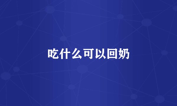 吃什么可以回奶