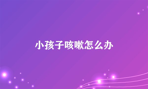 小孩子咳嗽怎么办