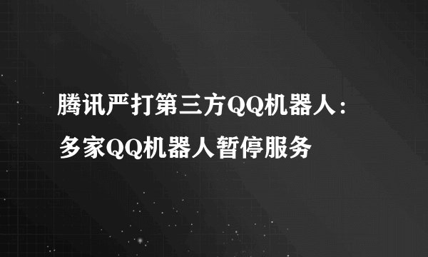 腾讯严打第三方QQ机器人：多家QQ机器人暂停服务