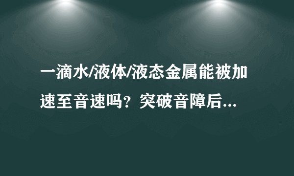 一滴水/液体/液态金属能被加速至音速吗？突破音障后会怎样？