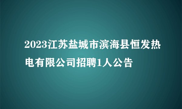2023江苏盐城市滨海县恒发热电有限公司招聘1人公告