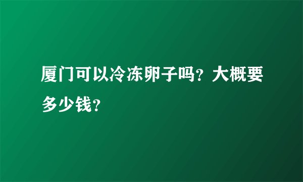 厦门可以冷冻卵子吗？大概要多少钱？