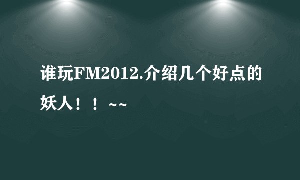 谁玩FM2012.介绍几个好点的妖人！！~~