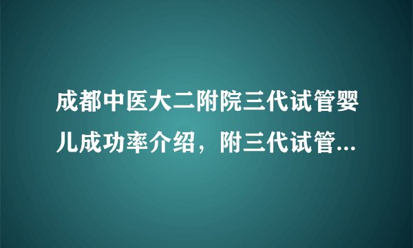 成都中医大二附院三代试管婴儿成功率介绍，附三代试管婴儿费用明细一览