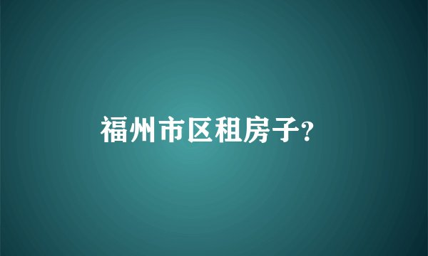 福州市区租房子？