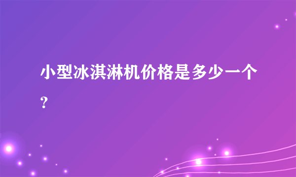 小型冰淇淋机价格是多少一个？