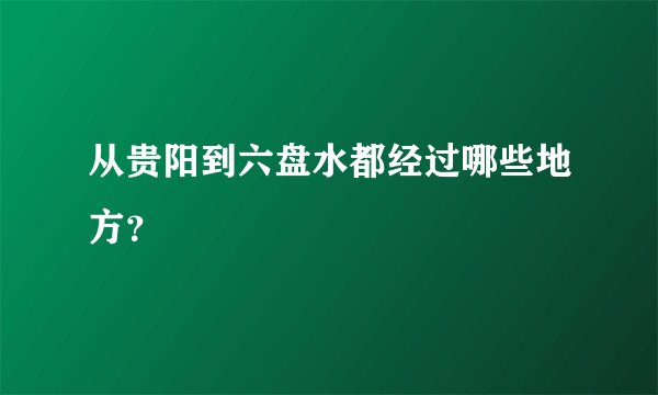 从贵阳到六盘水都经过哪些地方？