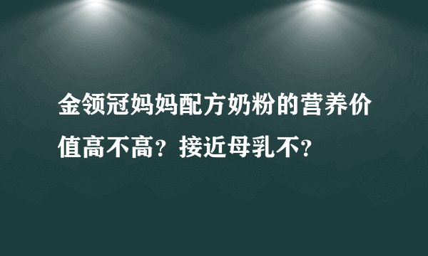 金领冠妈妈配方奶粉的营养价值高不高？接近母乳不？
