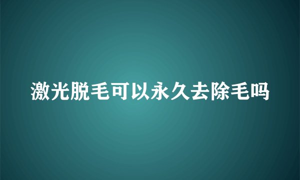 激光脱毛可以永久去除毛吗