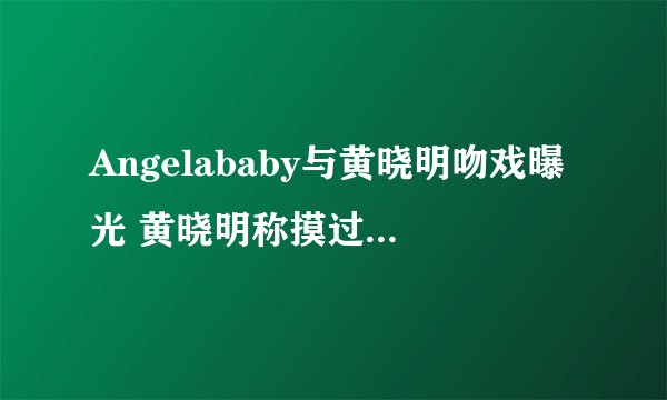 Angelababy与黄晓明吻戏曝光 黄晓明称摸过杨颖的胸