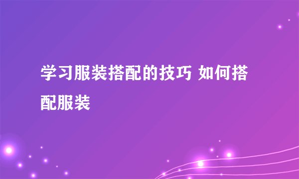 学习服装搭配的技巧 如何搭配服装
