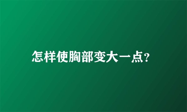 怎样使胸部变大一点？