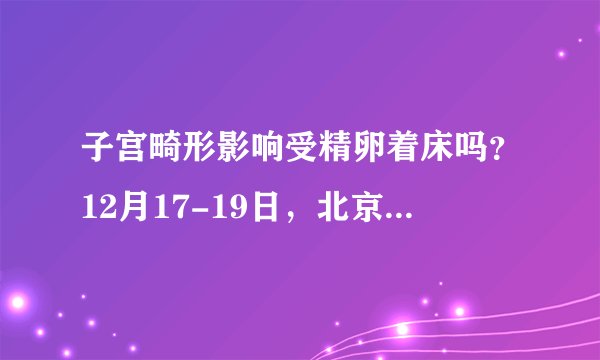 子宫畸形影响受精卵着床吗？12月17-19日，北京军区总院专家亲临兰州天伦医院会诊！