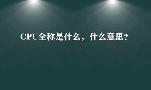 CPU全称是什么，什么意思？