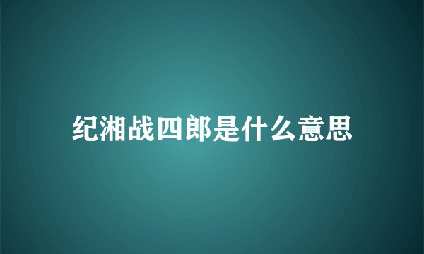 纪湘战四郎是什么意思
